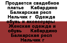 Продается свадебное платье. - Кабардино-Балкарская респ., Нальчик г. Одежда, обувь и аксессуары » Женская одежда и обувь   . Кабардино-Балкарская респ.,Нальчик г.